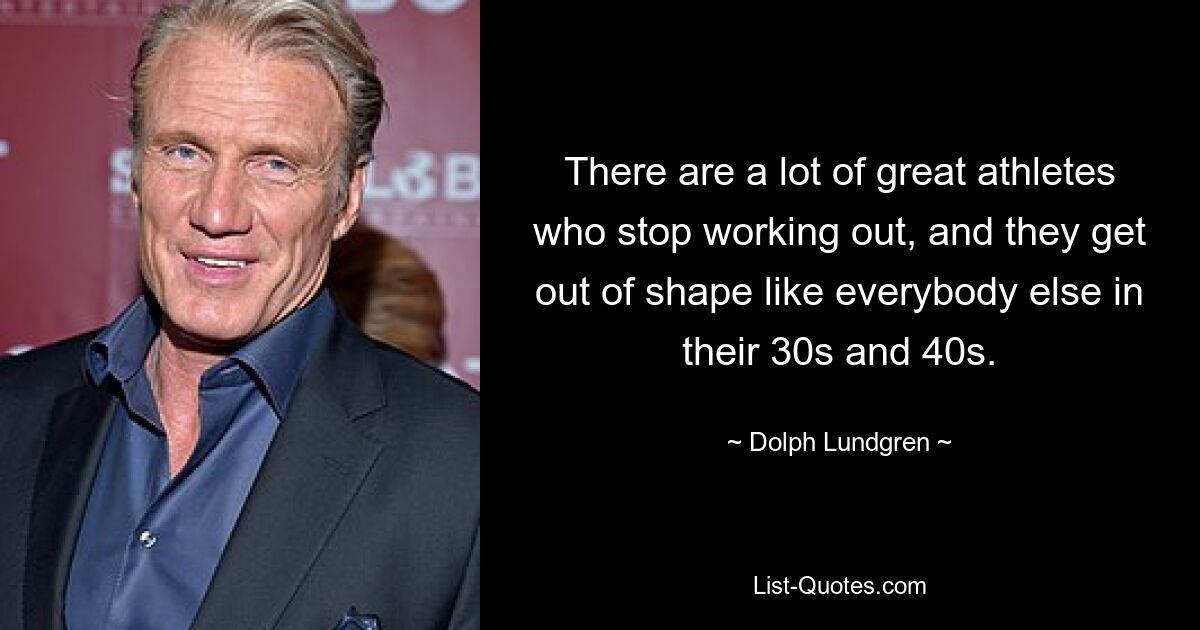 There are a lot of great athletes who stop working out, and they get out of shape like everybody else in their 30s and 40s. — © Dolph Lundgren