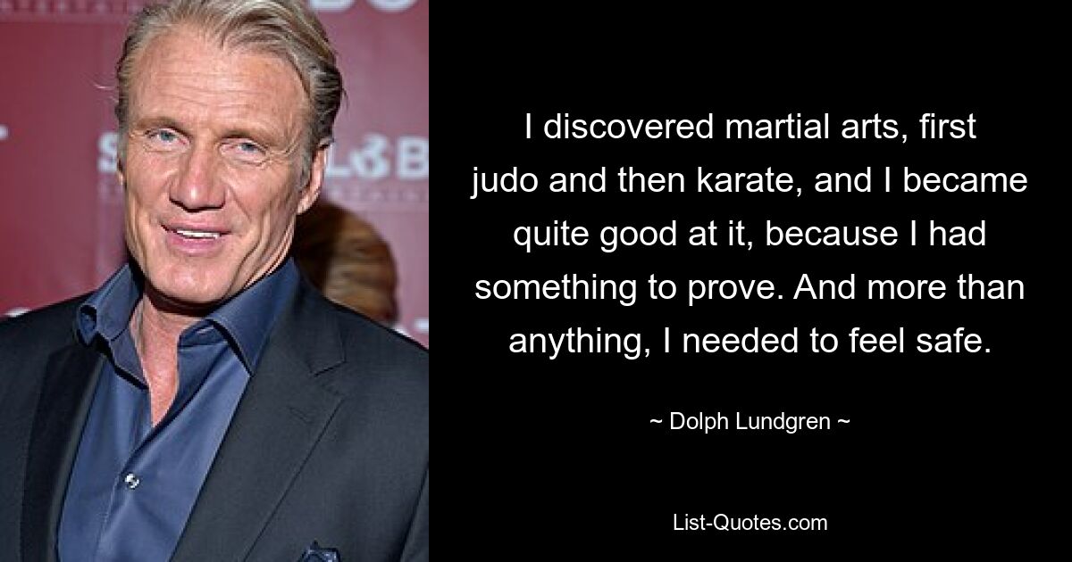 I discovered martial arts, first judo and then karate, and I became quite good at it, because I had something to prove. And more than anything, I needed to feel safe. — © Dolph Lundgren