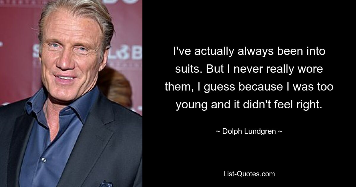 I've actually always been into suits. But I never really wore them, I guess because I was too young and it didn't feel right. — © Dolph Lundgren