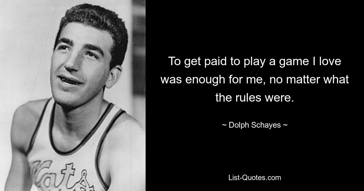 To get paid to play a game I love was enough for me, no matter what the rules were. — © Dolph Schayes