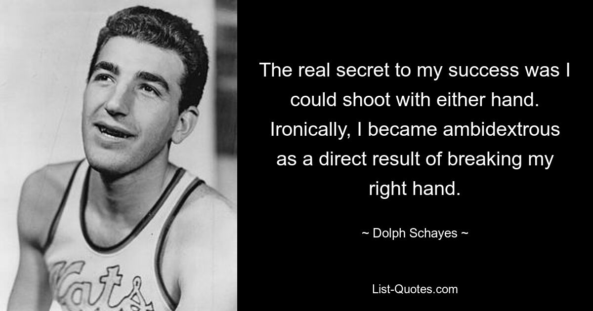 The real secret to my success was I could shoot with either hand. Ironically, I became ambidextrous as a direct result of breaking my right hand. — © Dolph Schayes