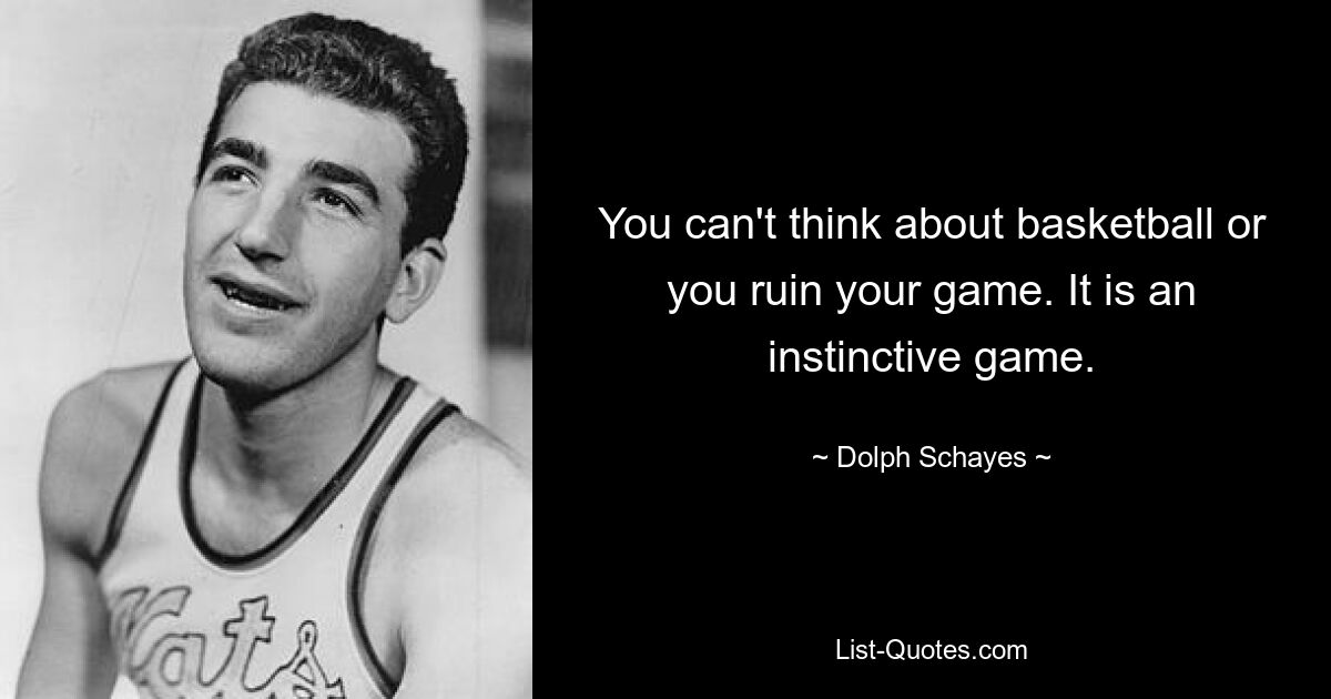 You can't think about basketball or you ruin your game. It is an instinctive game. — © Dolph Schayes