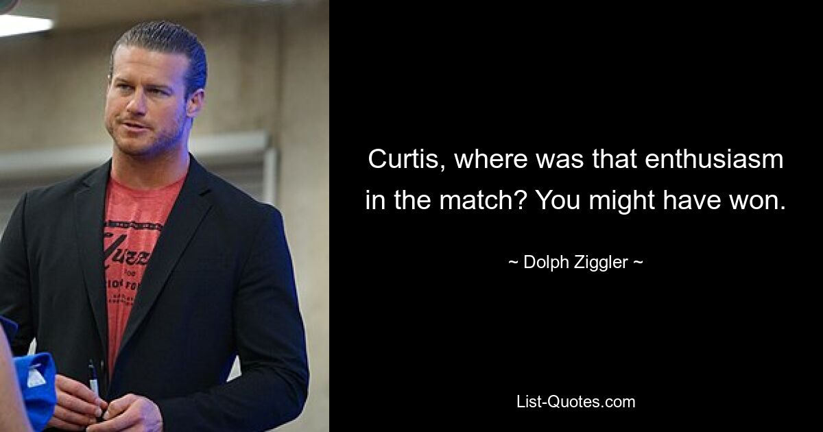 Curtis, where was that enthusiasm in the match? You might have won. — © Dolph Ziggler