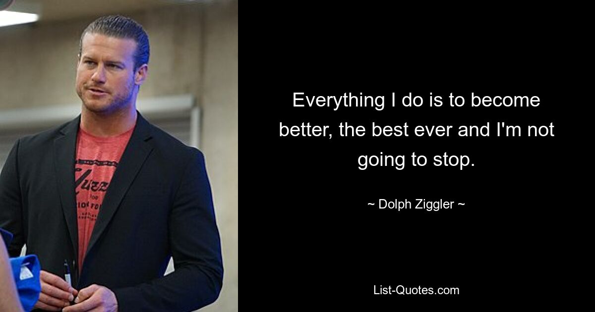 Everything I do is to become better, the best ever and I'm not going to stop. — © Dolph Ziggler