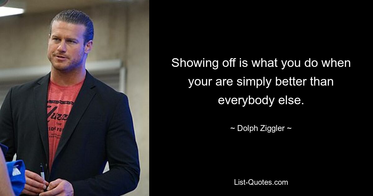 Showing off is what you do when your are simply better than everybody else. — © Dolph Ziggler