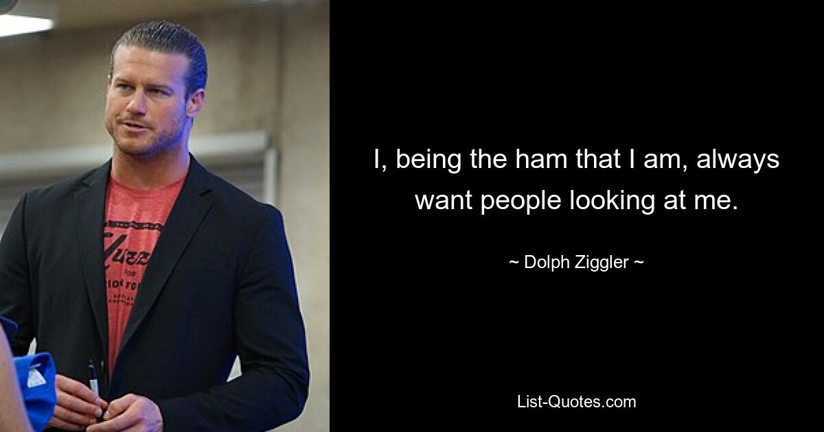 I, being the ham that I am, always want people looking at me. — © Dolph Ziggler