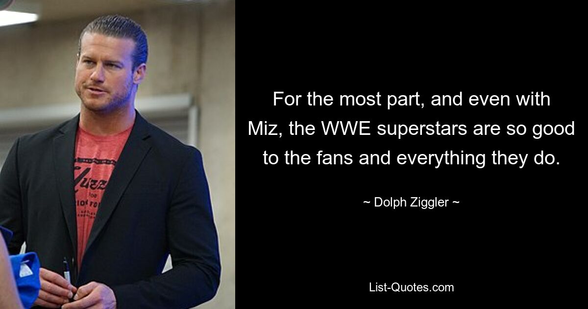 For the most part, and even with Miz, the WWE superstars are so good to the fans and everything they do. — © Dolph Ziggler