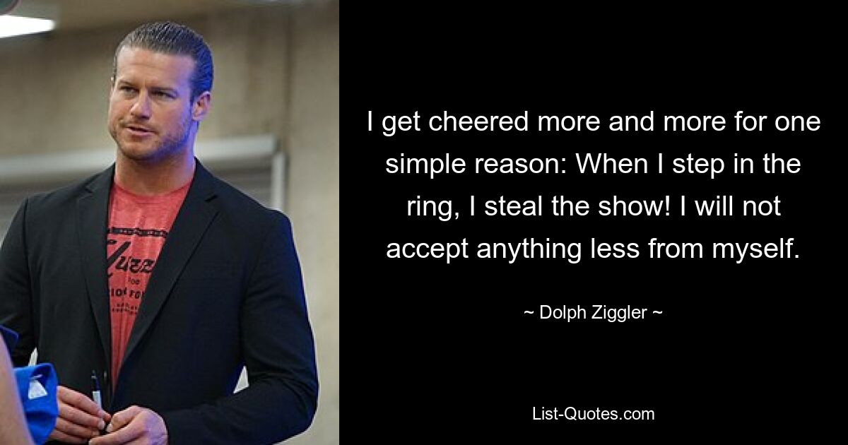 I get cheered more and more for one simple reason: When I step in the ring, I steal the show! I will not accept anything less from myself. — © Dolph Ziggler