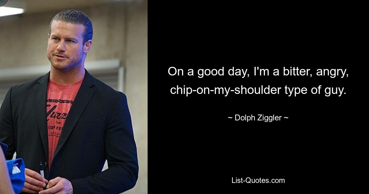 On a good day, I'm a bitter, angry, chip-on-my-shoulder type of guy. — © Dolph Ziggler