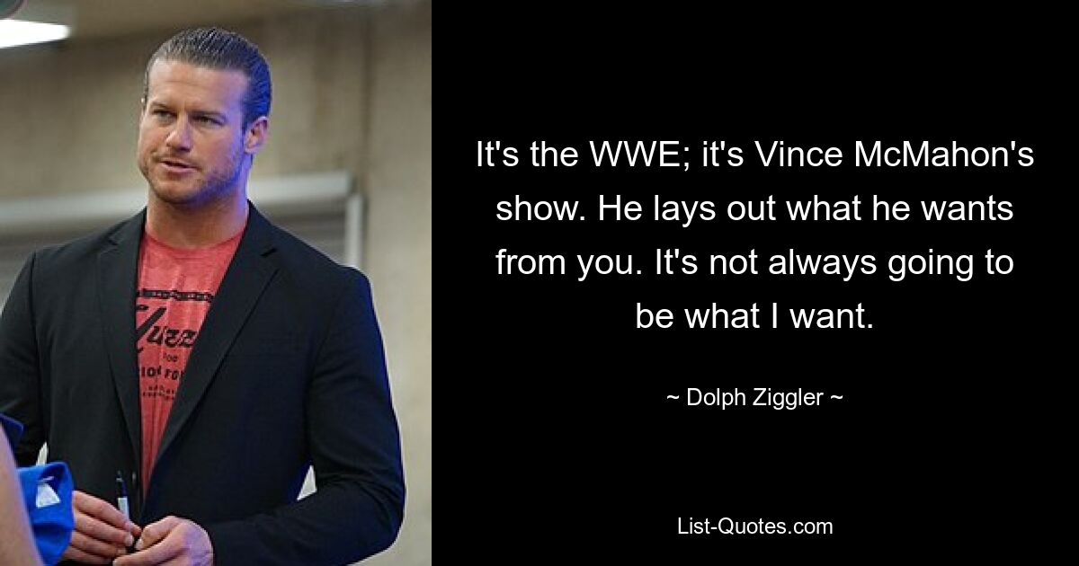 It's the WWE; it's Vince McMahon's show. He lays out what he wants from you. It's not always going to be what I want. — © Dolph Ziggler