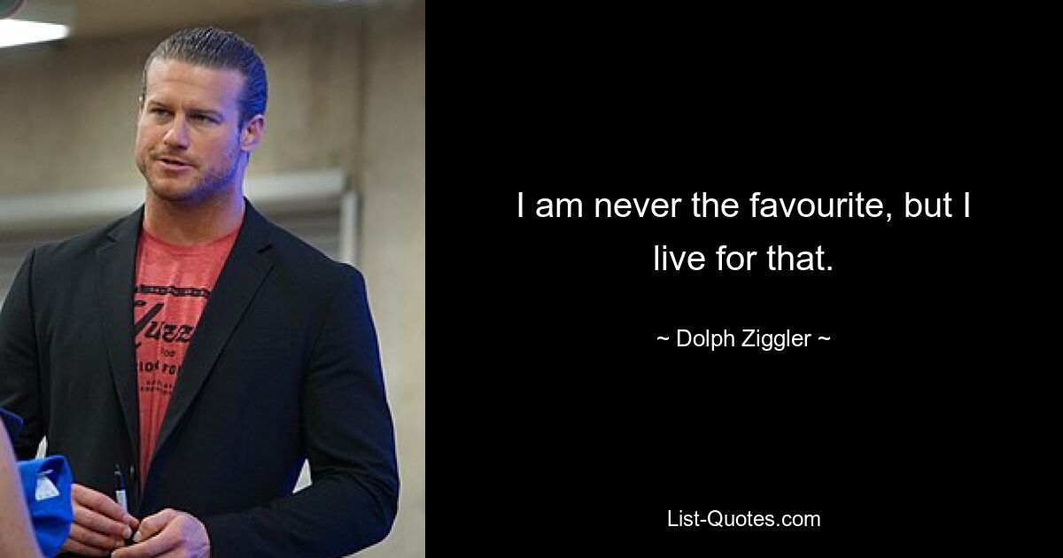 I am never the favourite, but I live for that. — © Dolph Ziggler