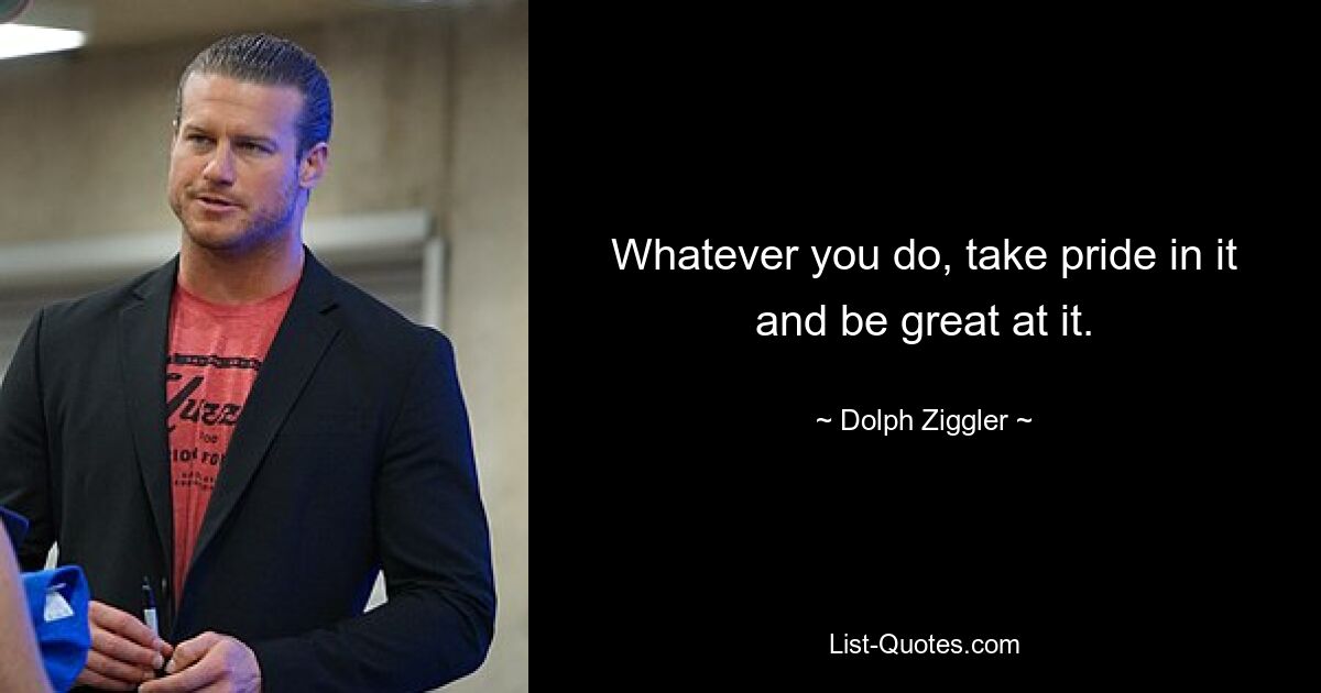 Whatever you do, take pride in it and be great at it. — © Dolph Ziggler