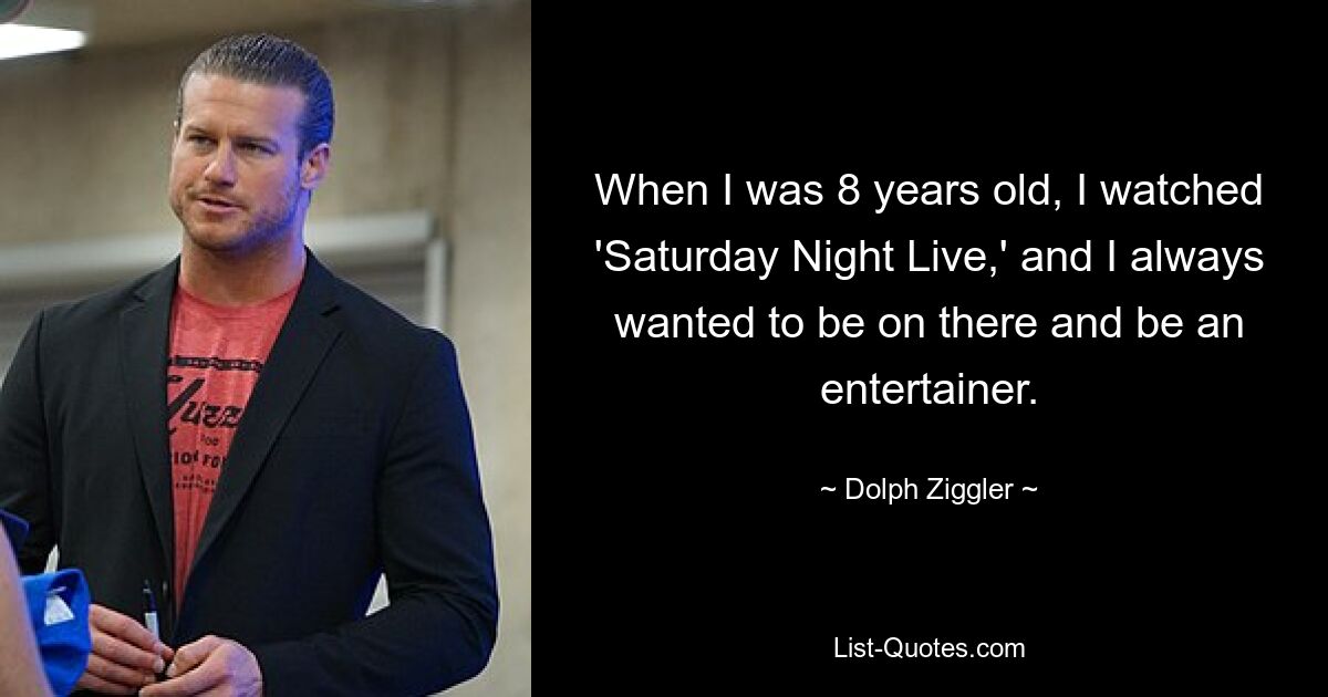 When I was 8 years old, I watched 'Saturday Night Live,' and I always wanted to be on there and be an entertainer. — © Dolph Ziggler