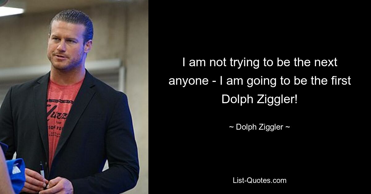 I am not trying to be the next anyone - I am going to be the first Dolph Ziggler! — © Dolph Ziggler