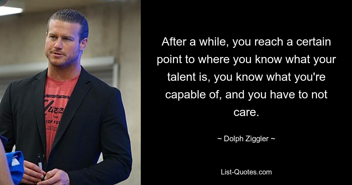 After a while, you reach a certain point to where you know what your talent is, you know what you're capable of, and you have to not care. — © Dolph Ziggler