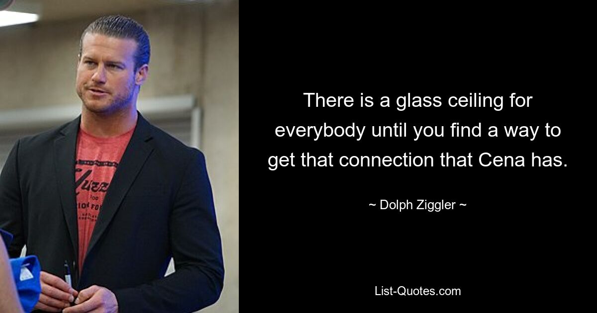 There is a glass ceiling for everybody until you find a way to get that connection that Cena has. — © Dolph Ziggler