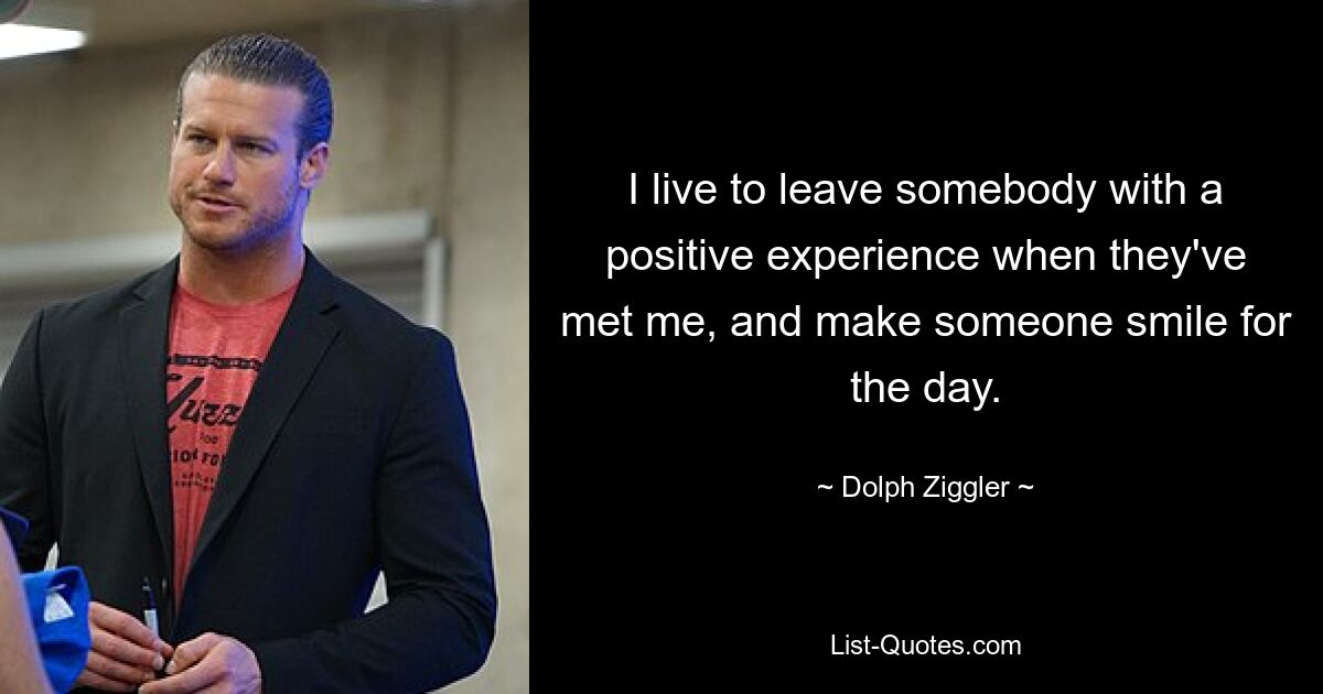 I live to leave somebody with a positive experience when they've met me, and make someone smile for the day. — © Dolph Ziggler