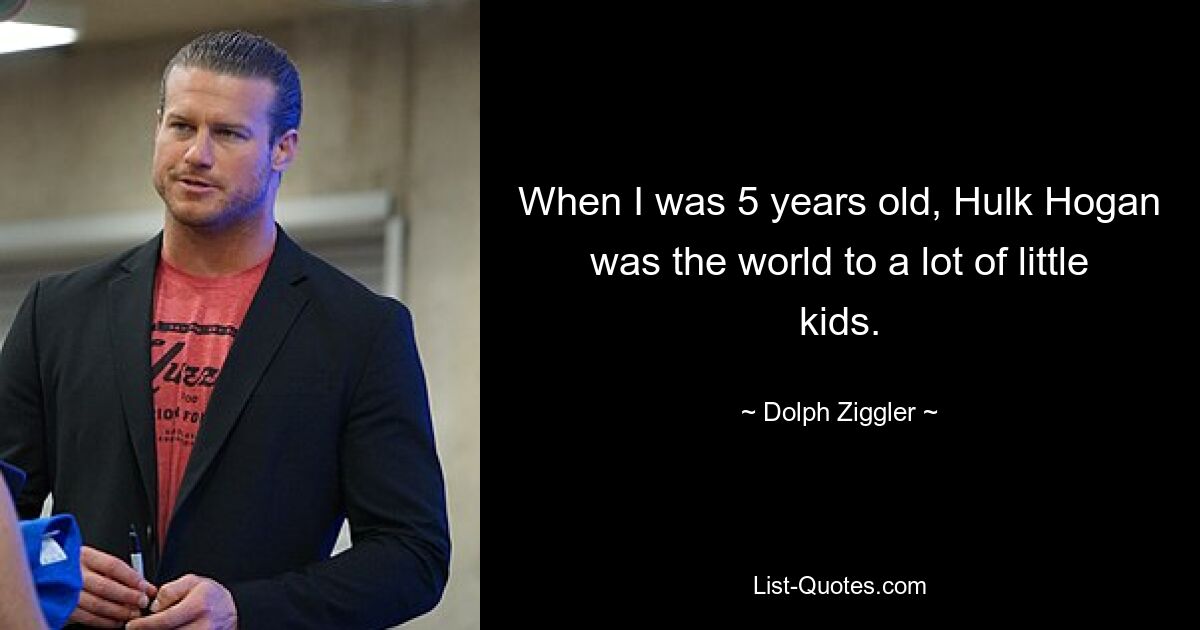 When I was 5 years old, Hulk Hogan was the world to a lot of little kids. — © Dolph Ziggler