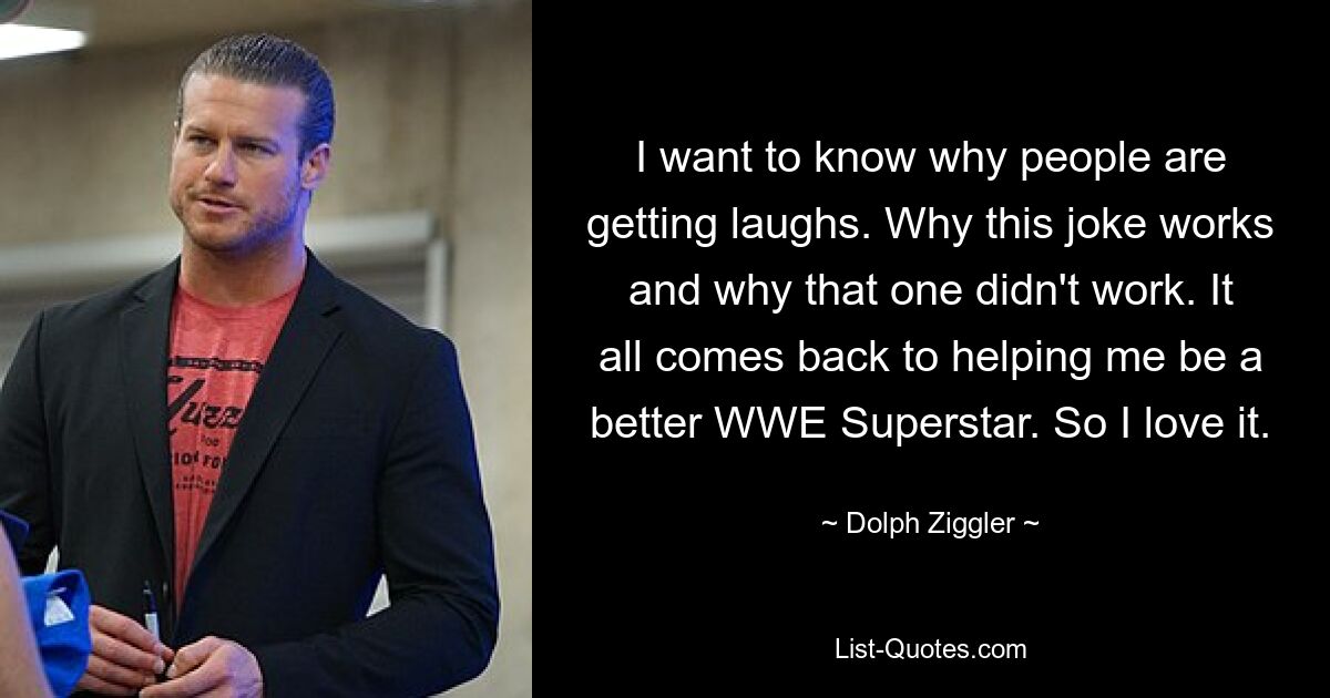 I want to know why people are getting laughs. Why this joke works and why that one didn't work. It all comes back to helping me be a better WWE Superstar. So I love it. — © Dolph Ziggler