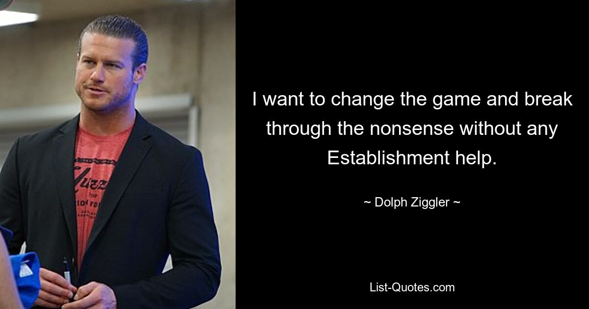 I want to change the game and break through the nonsense without any Establishment help. — © Dolph Ziggler