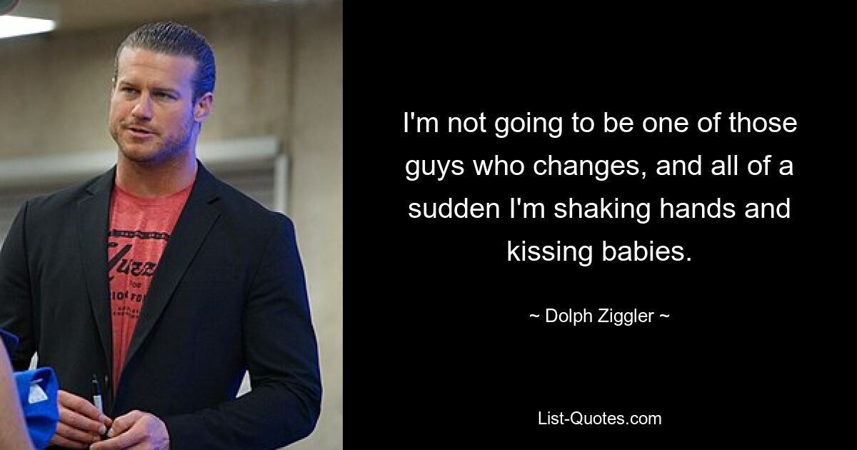 I'm not going to be one of those guys who changes, and all of a sudden I'm shaking hands and kissing babies. — © Dolph Ziggler