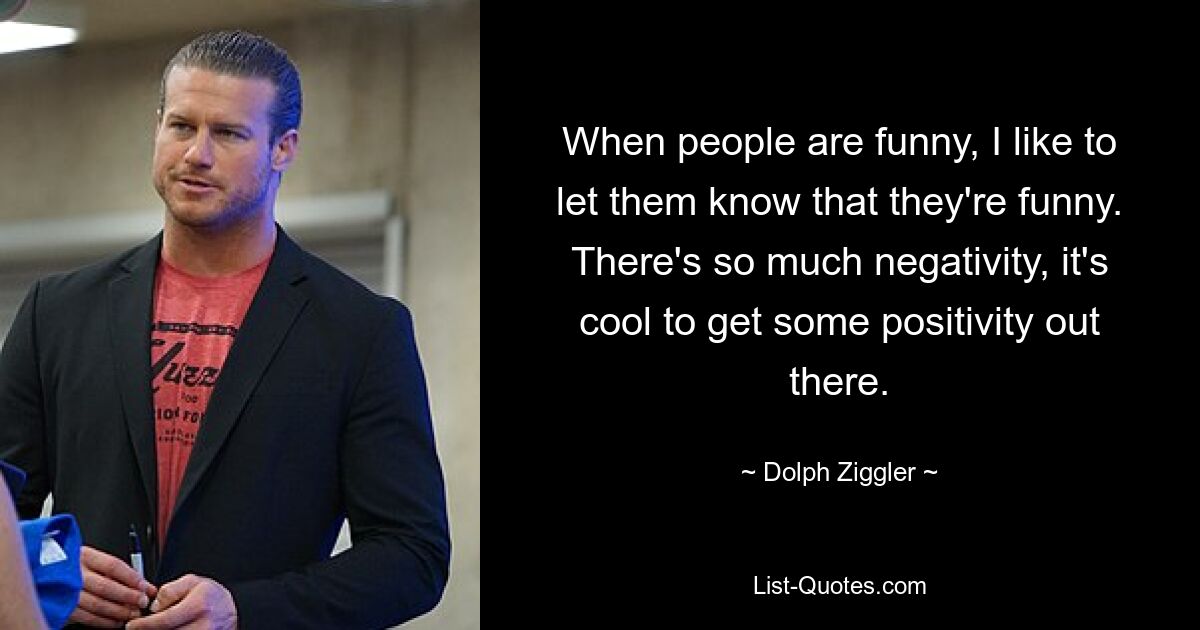 When people are funny, I like to let them know that they're funny. There's so much negativity, it's cool to get some positivity out there. — © Dolph Ziggler