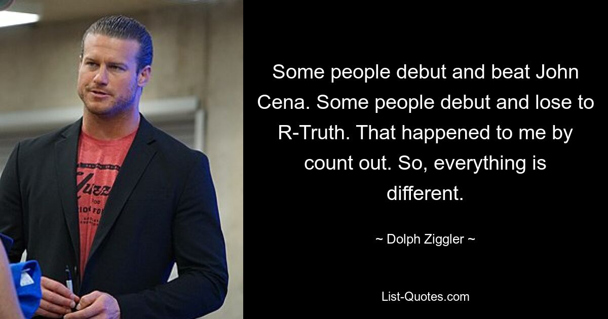 Some people debut and beat John Cena. Some people debut and lose to R-Truth. That happened to me by count out. So, everything is different. — © Dolph Ziggler