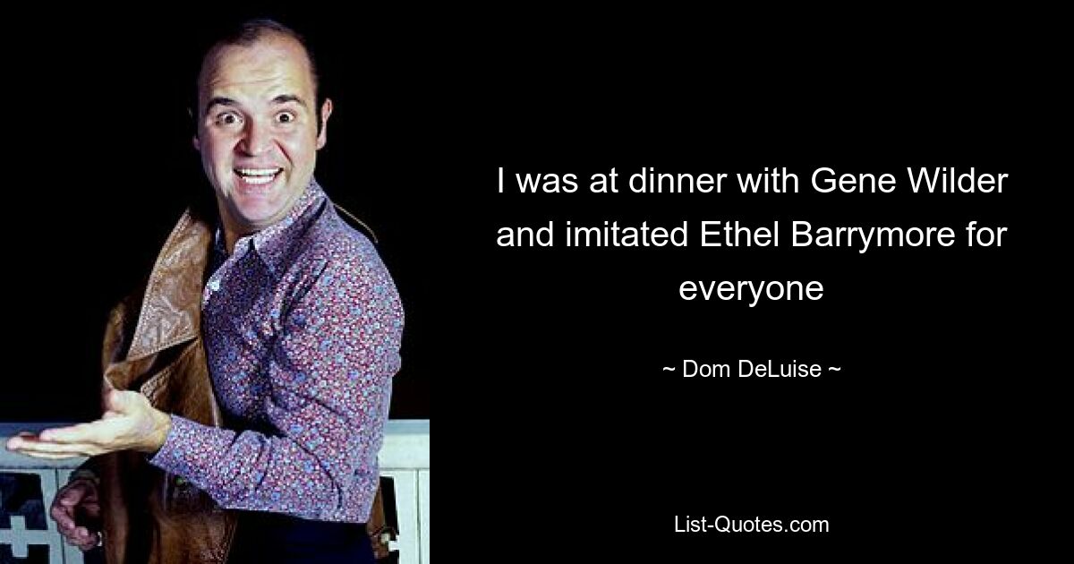 I was at dinner with Gene Wilder and imitated Ethel Barrymore for everyone — © Dom DeLuise