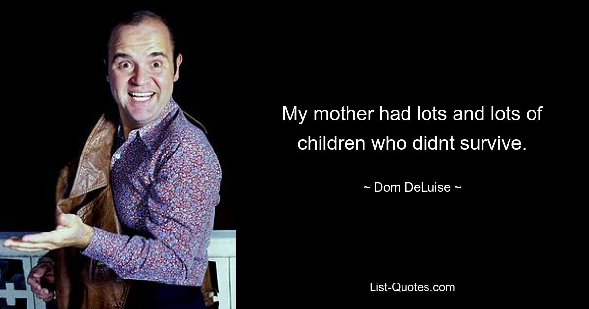 My mother had lots and lots of children who didnt survive. — © Dom DeLuise