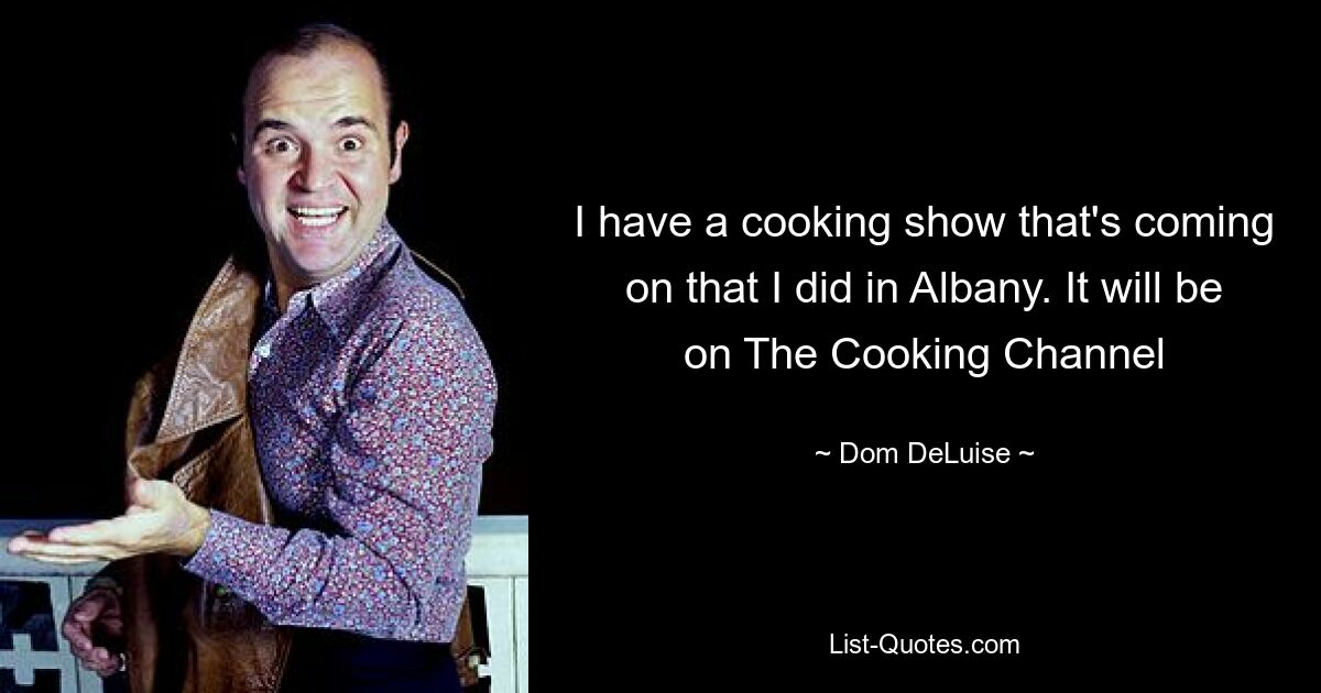 I have a cooking show that's coming on that I did in Albany. It will be on The Cooking Channel — © Dom DeLuise