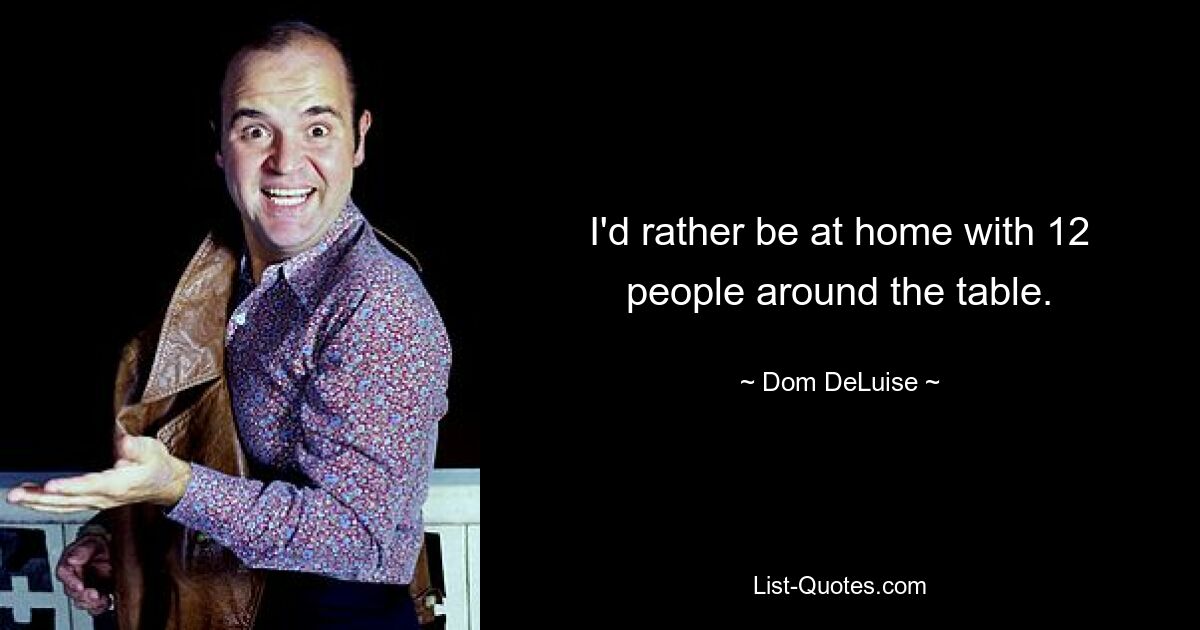 I'd rather be at home with 12 people around the table. — © Dom DeLuise