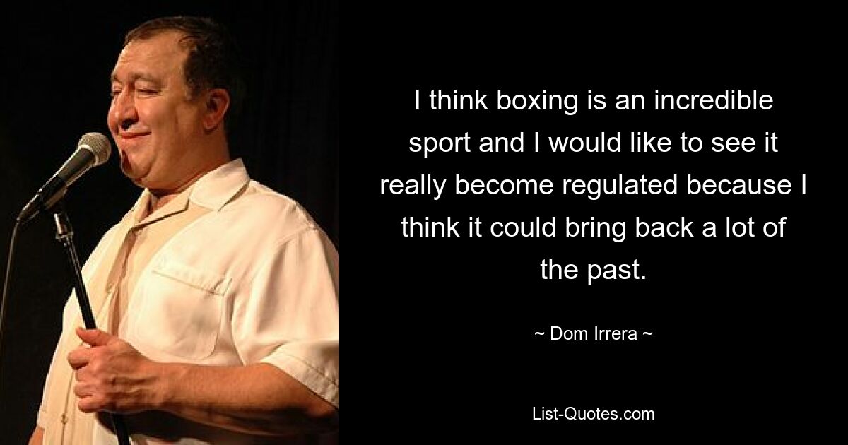 I think boxing is an incredible sport and I would like to see it really become regulated because I think it could bring back a lot of the past. — © Dom Irrera