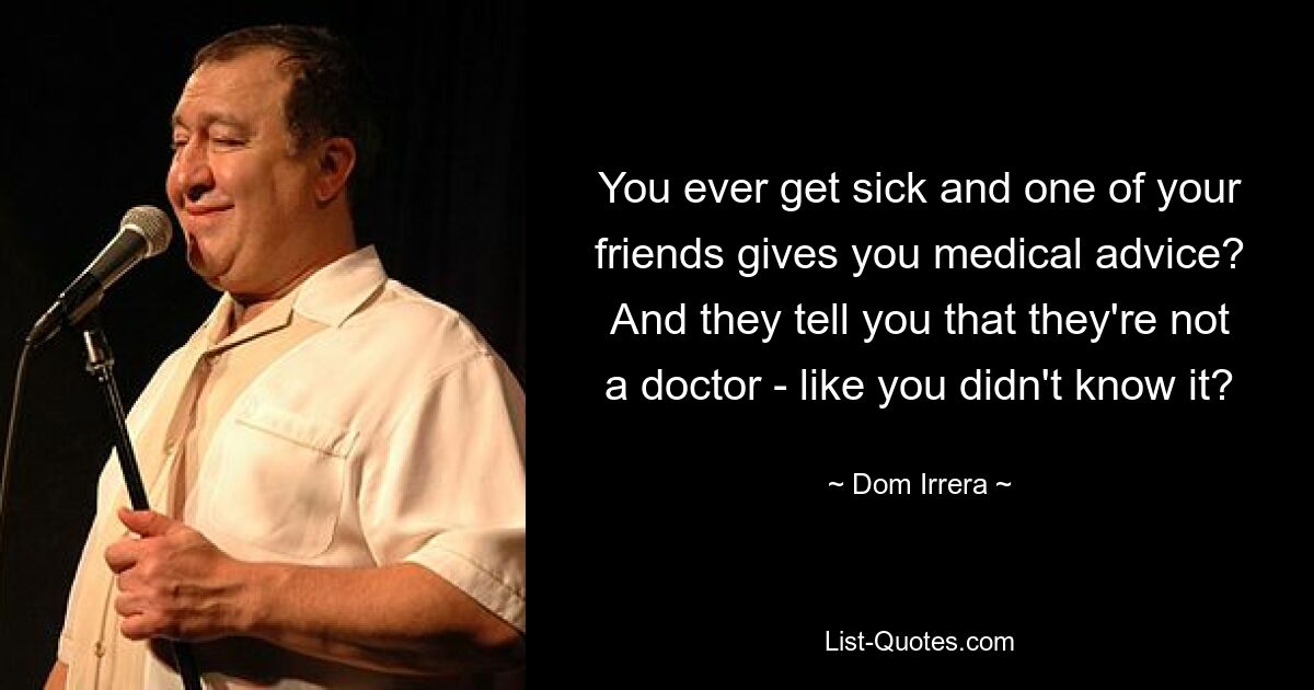 You ever get sick and one of your friends gives you medical advice? And they tell you that they're not a doctor - like you didn't know it? — © Dom Irrera