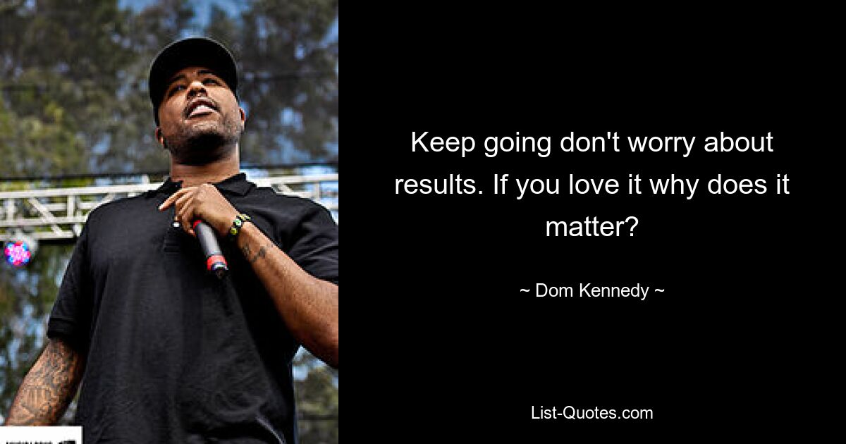 Keep going don't worry about results. If you love it why does it matter? — © Dom Kennedy