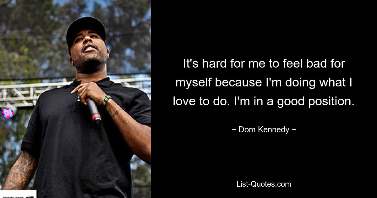 It's hard for me to feel bad for myself because I'm doing what I love to do. I'm in a good position. — © Dom Kennedy