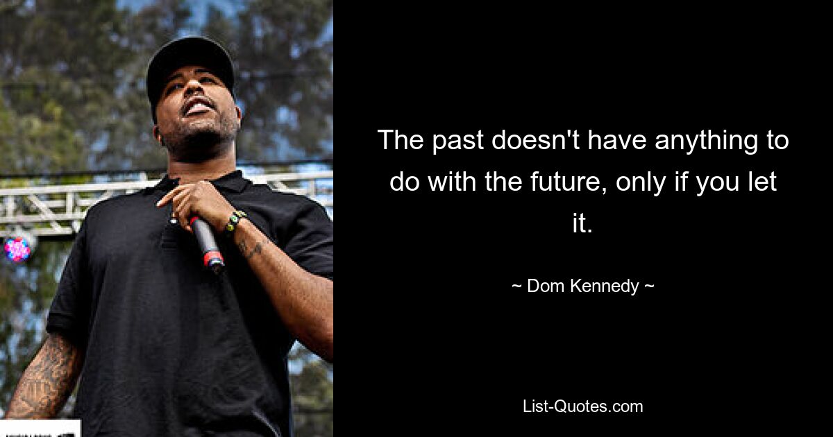 The past doesn't have anything to do with the future, only if you let it. — © Dom Kennedy