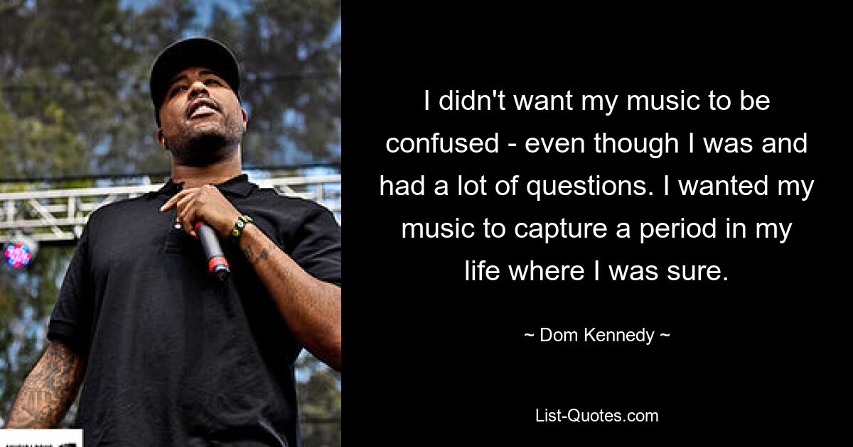 I didn't want my music to be confused - even though I was and had a lot of questions. I wanted my music to capture a period in my life where I was sure. — © Dom Kennedy