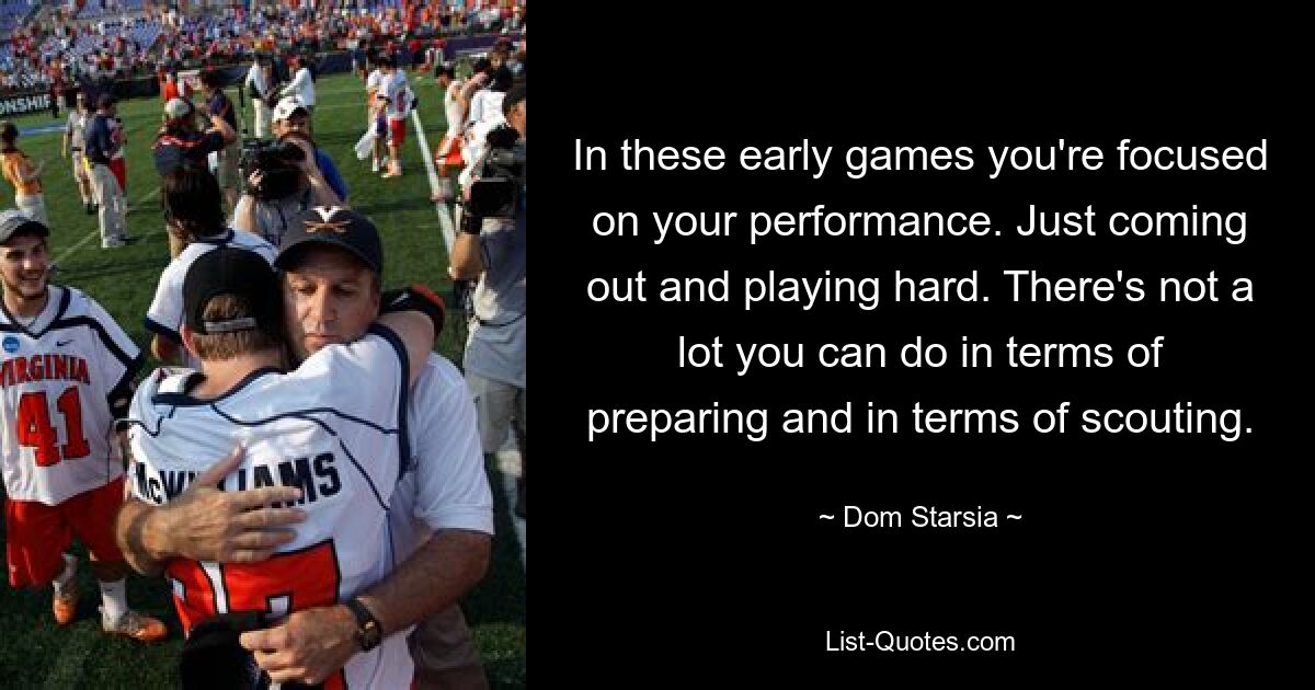 In these early games you're focused on your performance. Just coming out and playing hard. There's not a lot you can do in terms of preparing and in terms of scouting. — © Dom Starsia