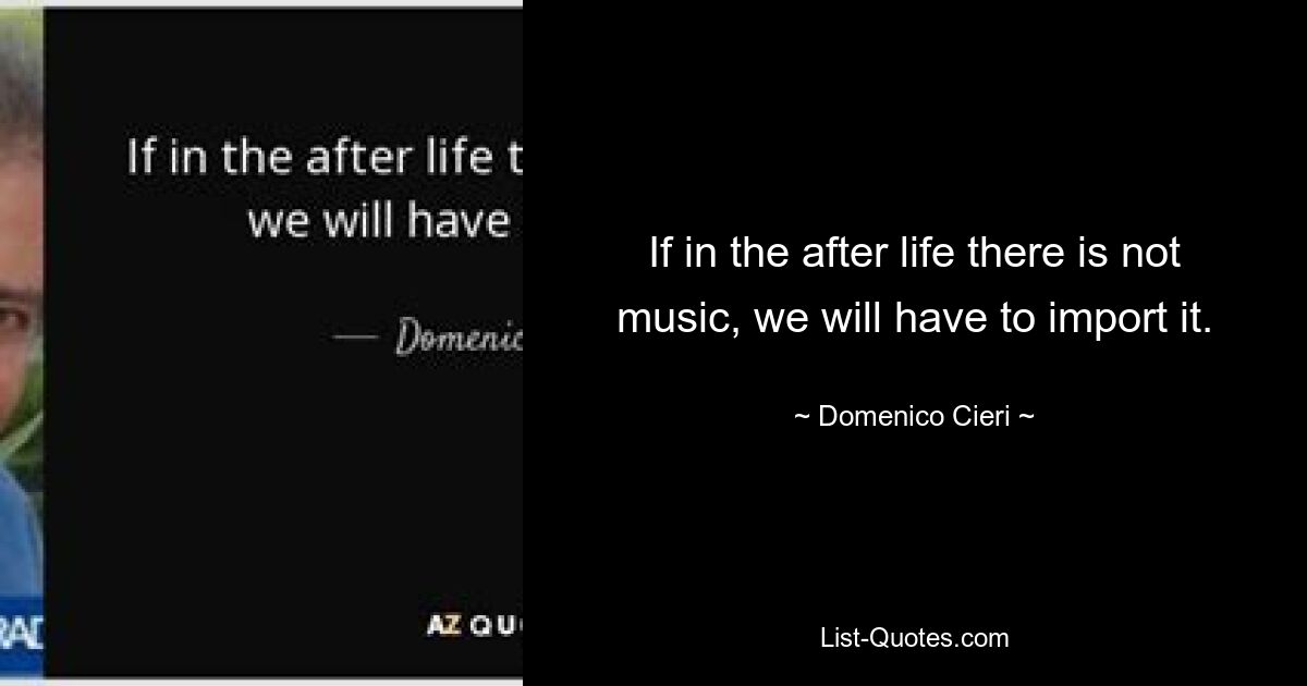 If in the after life there is not music, we will have to import it. — © Domenico Cieri