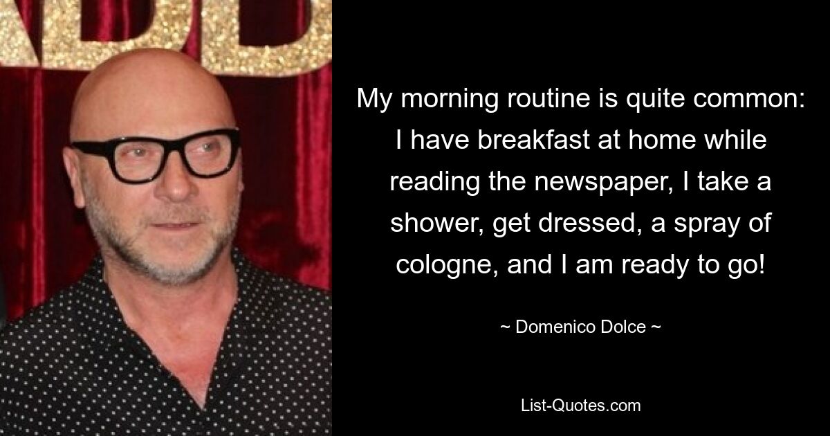 Meine Morgenroutine ist ganz normal: Ich frühstücke zu Hause, lese Zeitung, dusche, ziehe mich an, sprühe ein Eau de Cologne und schon kann es losgehen! — © Domenico Dolce 