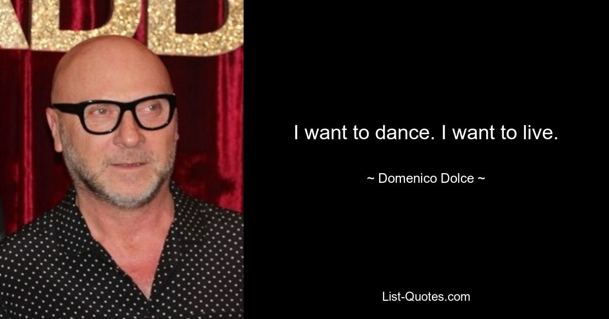 I want to dance. I want to live. — © Domenico Dolce