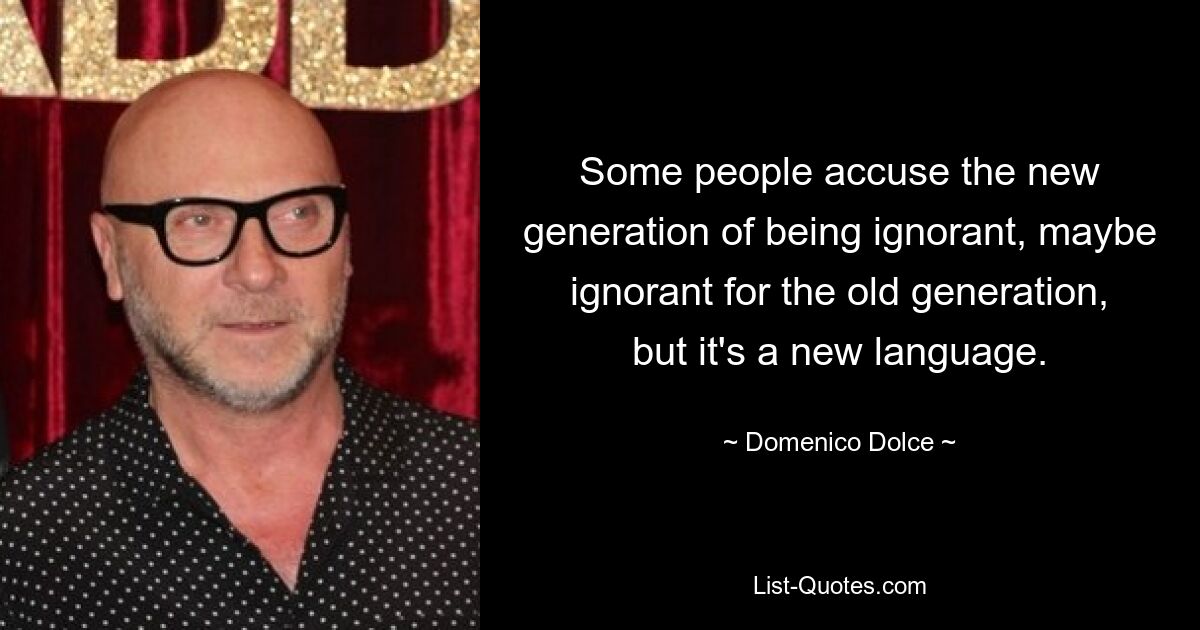 Manche Leute werfen der neuen Generation Unwissenheit vor, vielleicht auch Unwissenheit gegenüber der alten Generation, aber es ist eine neue Sprache. — © Domenico Dolce