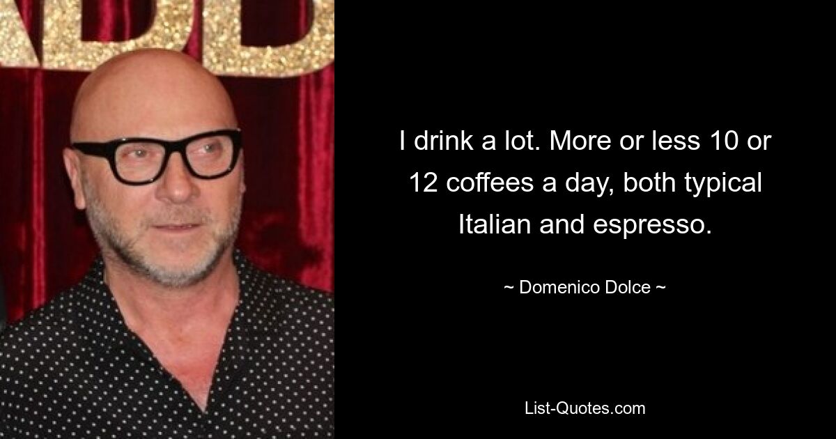 I drink a lot. More or less 10 or 12 coffees a day, both typical Italian and espresso. — © Domenico Dolce