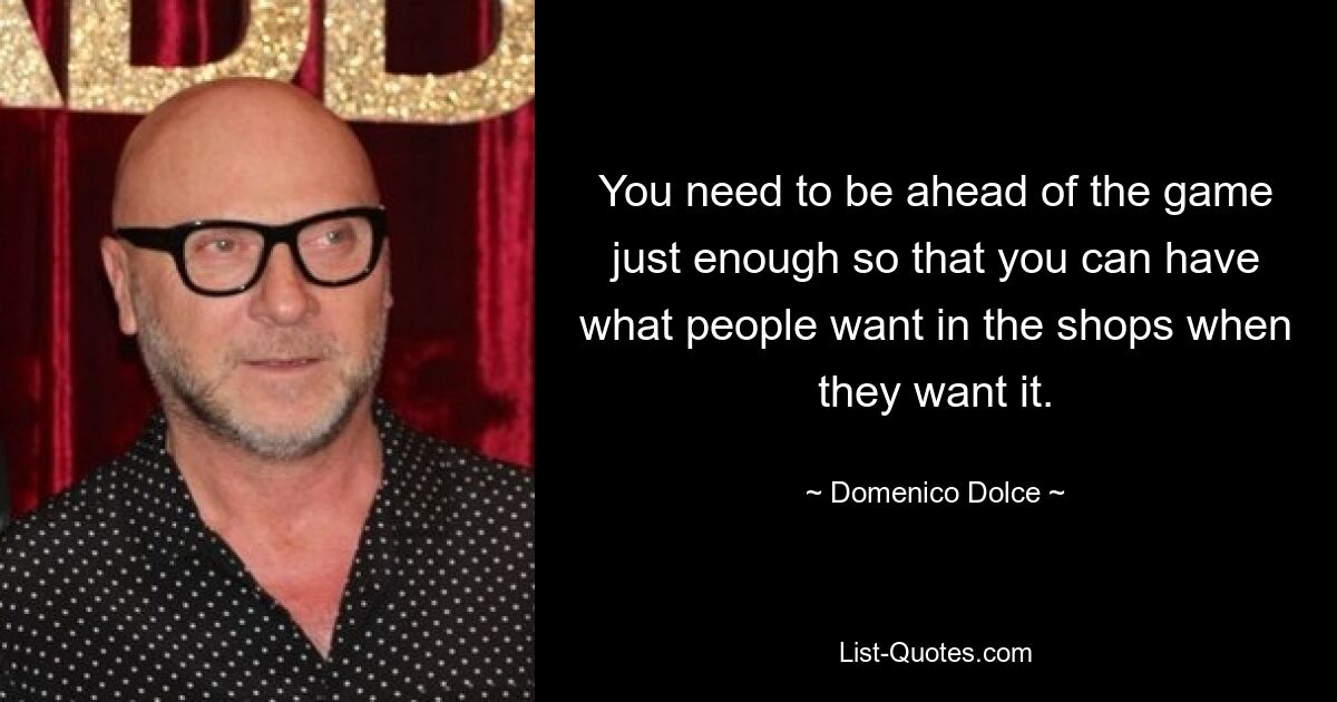 You need to be ahead of the game just enough so that you can have what people want in the shops when they want it. — © Domenico Dolce