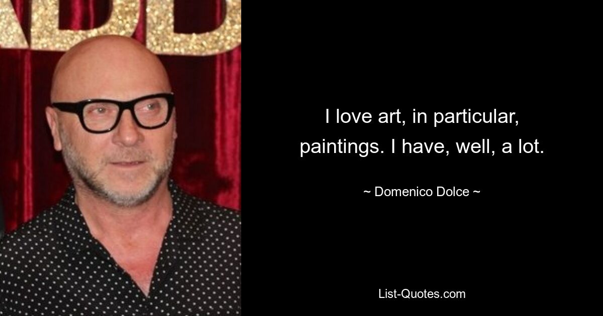 I love art, in particular, paintings. I have, well, a lot. — © Domenico Dolce