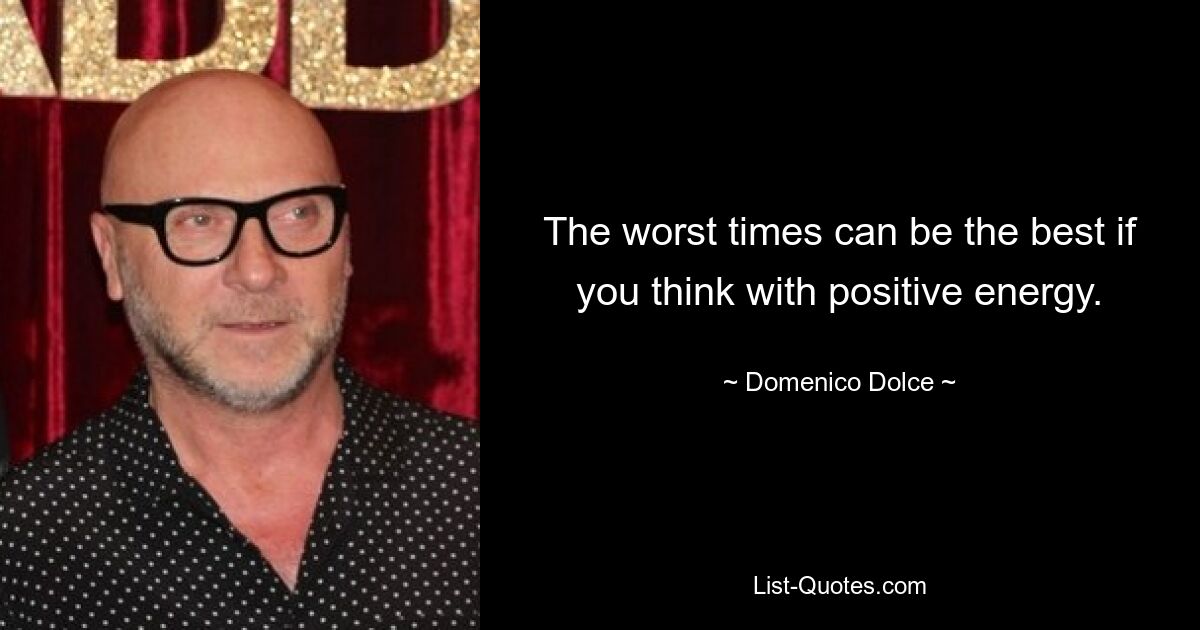 Die schlimmsten Zeiten können die besten sein, wenn Sie mit positiver Energie denken. — © Domenico Dolce 