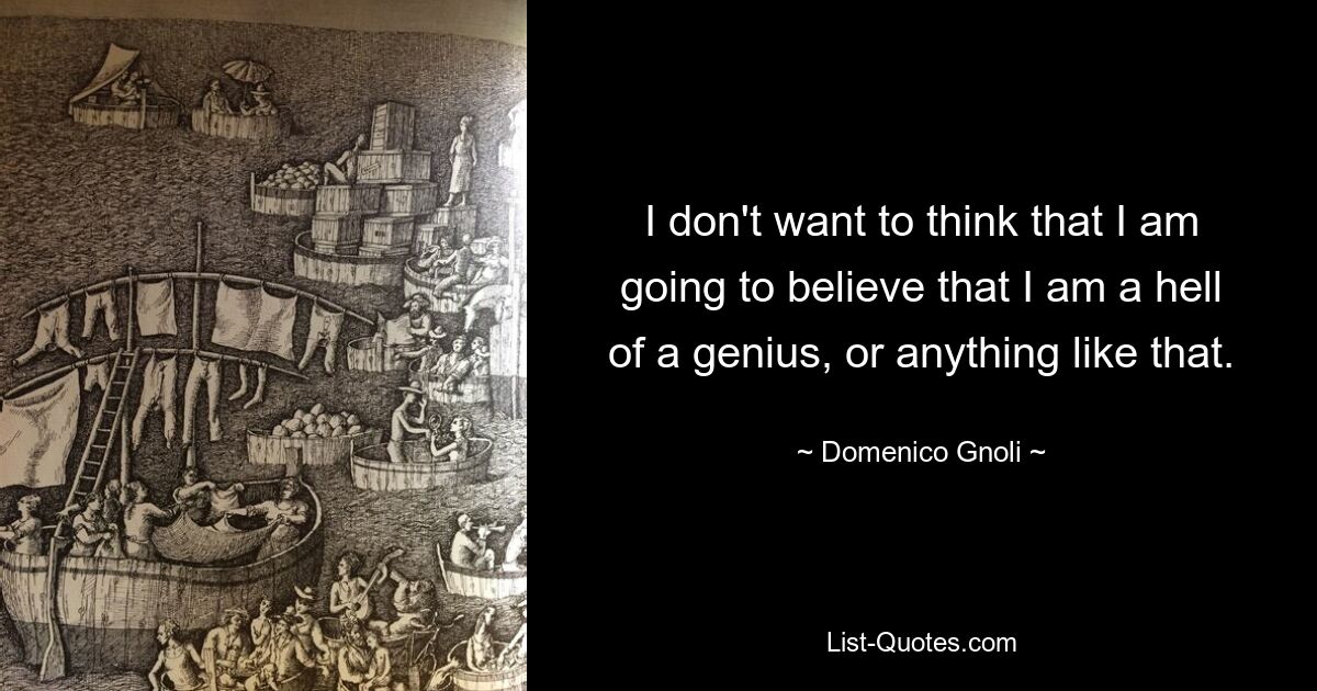 I don't want to think that I am going to believe that I am a hell of a genius, or anything like that. — © Domenico Gnoli