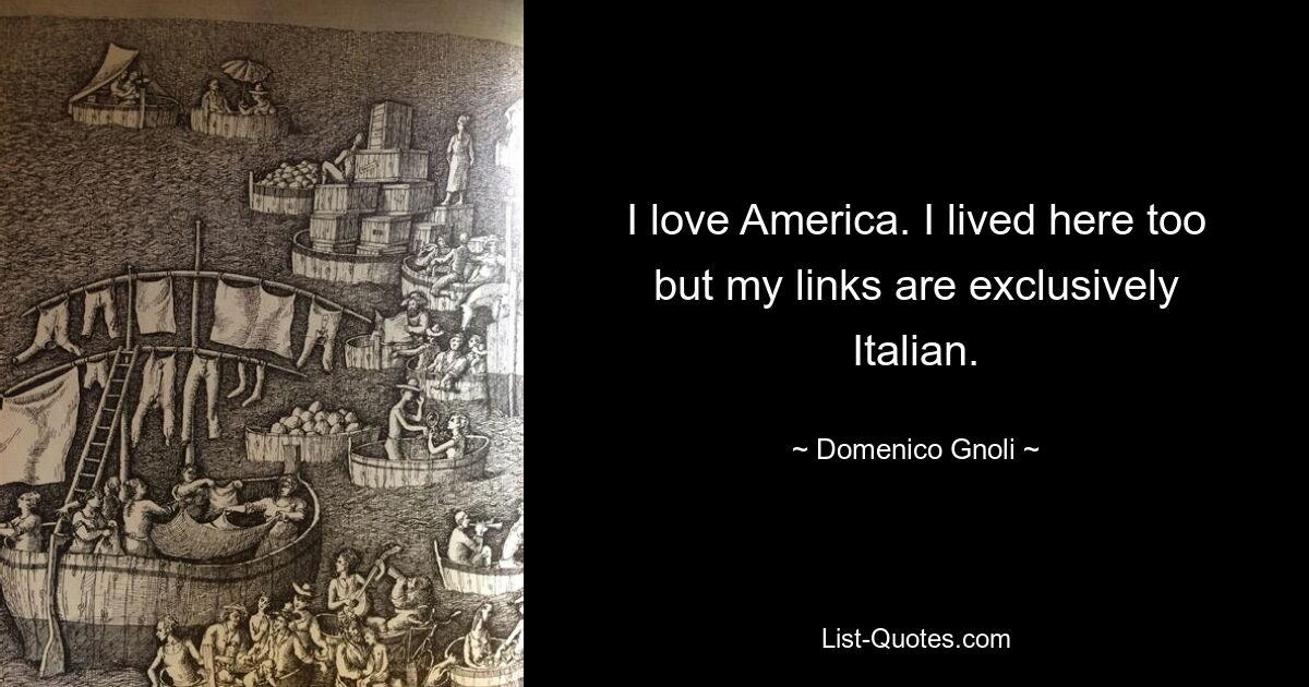 I love America. I lived here too but my links are exclusively Italian. — © Domenico Gnoli