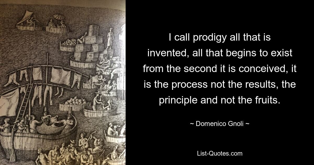 I call prodigy all that is invented, all that begins to exist from the second it is conceived, it is the process not the results, the principle and not the fruits. — © Domenico Gnoli