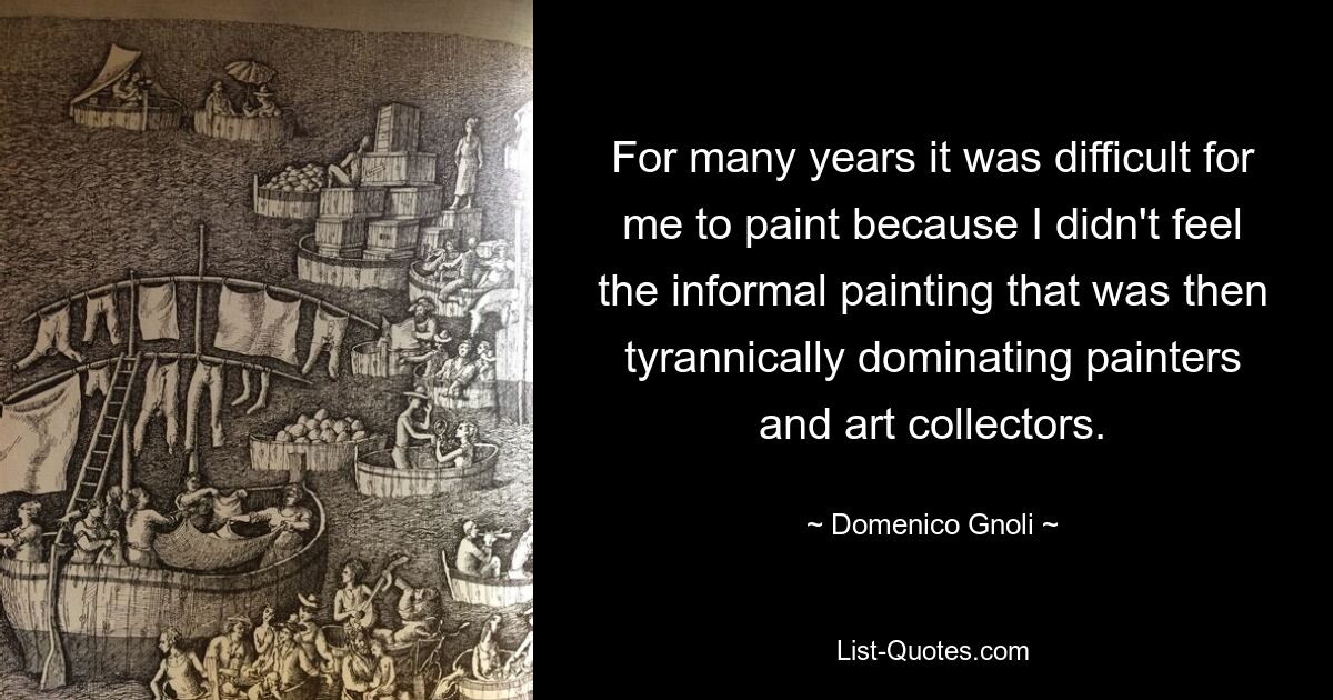 For many years it was difficult for me to paint because I didn't feel the informal painting that was then tyrannically dominating painters and art collectors. — © Domenico Gnoli